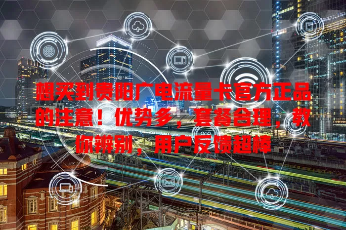 想买到贵阳广电流量卡官方正品的注意！优势多，套餐合理，教你辨别，用户反馈超棒