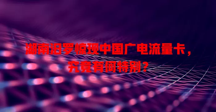 湖南汨罗惊现中国广电流量卡，究竟有何特别？