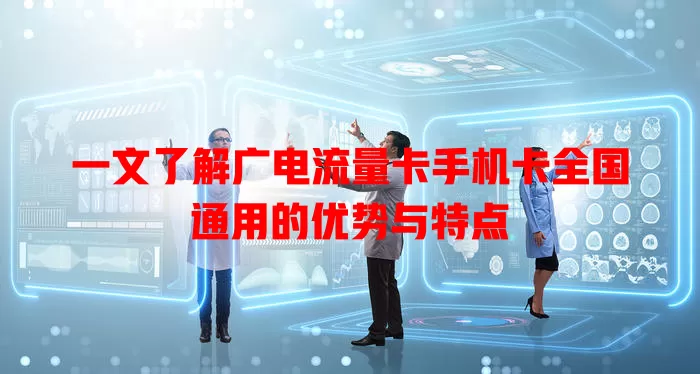 一文了解广电流量卡手机卡全国通用的优势与特点