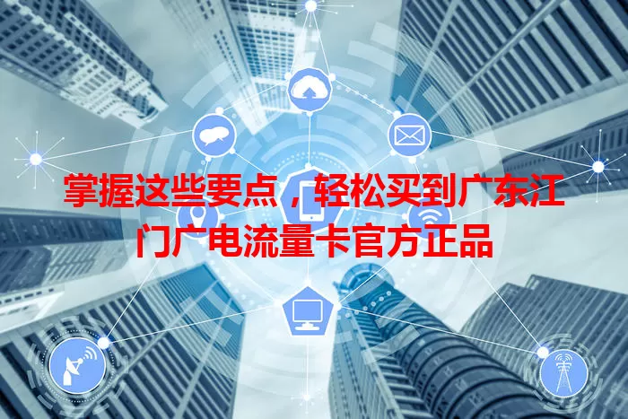 掌握这些要点，轻松买到广东江门广电流量卡官方正品