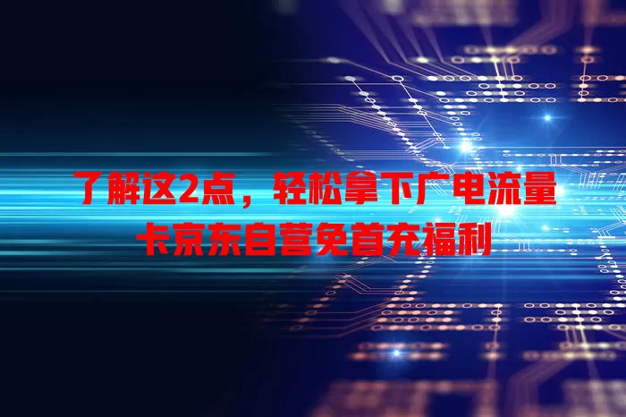 了解这2点，轻松拿下广电流量卡京东自营免首充福利