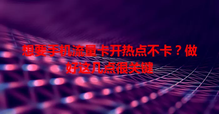 想要手机流量卡开热点不卡？做好这几点很关键