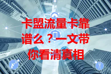 卡盟流量卡靠谱么？一文带你看清真相