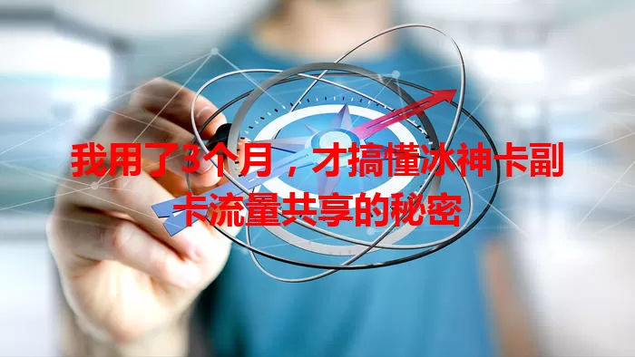 我用了3个月，才搞懂冰神卡副卡流量共享的秘密
