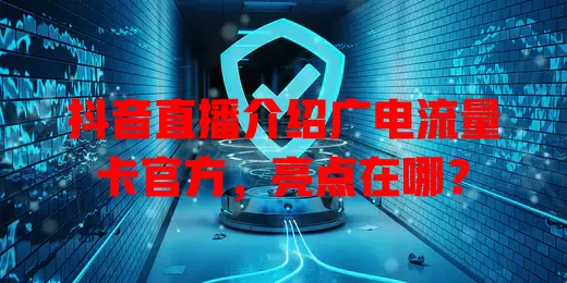 抖音直播介绍广电流量卡官方，亮点在哪？