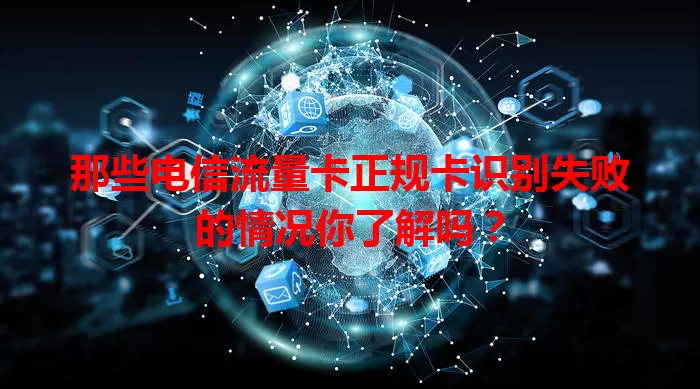 那些电信流量卡正规卡识别失败的情况你了解吗？