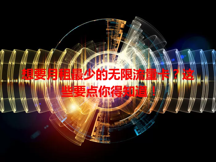 想要月租最少的无限流量卡？这些要点你得知道！