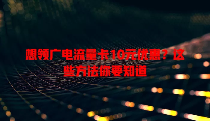 想领广电流量卡10元优惠？这些方法你要知道