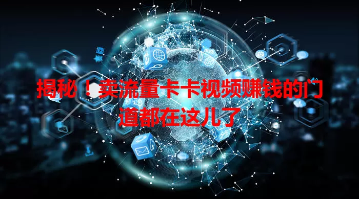 揭秘！卖流量卡卡视频赚钱的门道都在这儿了