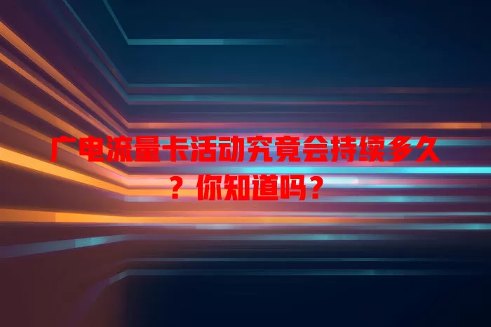 广电流量卡活动究竟会持续多久？你知道吗？