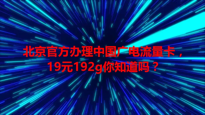 北京官方办理中国广电流量卡，19元192g你知道吗？
