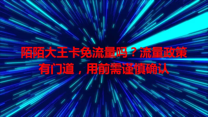 陌陌大王卡免流量吗？流量政策有门道，用前需谨慎确认