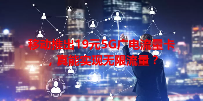 移动推出19元5G广电流量卡，真能实现无限流量？