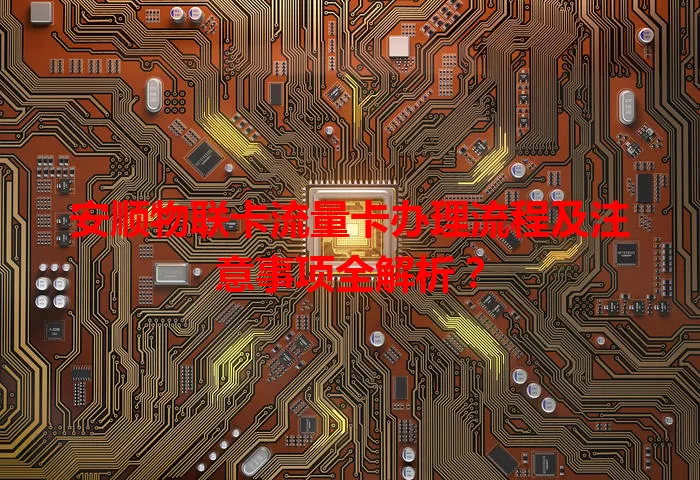 安顺物联卡流量卡办理流程及注意事项全解析？