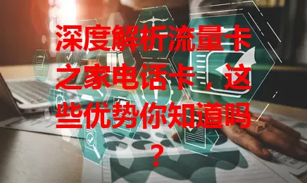 深度解析流量卡之家电话卡，这些优势你知道吗？