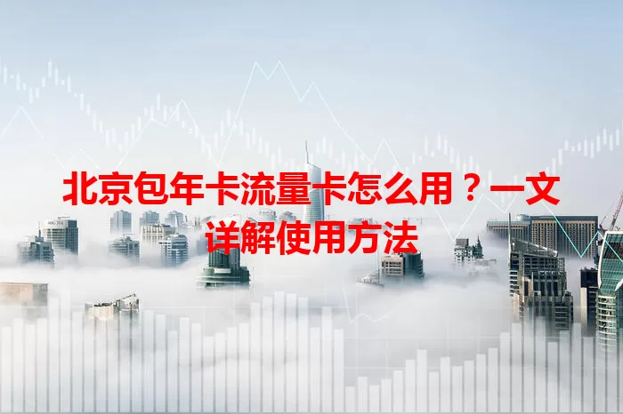 北京包年卡流量卡怎么用？一文详解使用方法