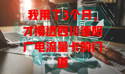 我用了3个月，才摸透四川德阳广电流量卡的门道