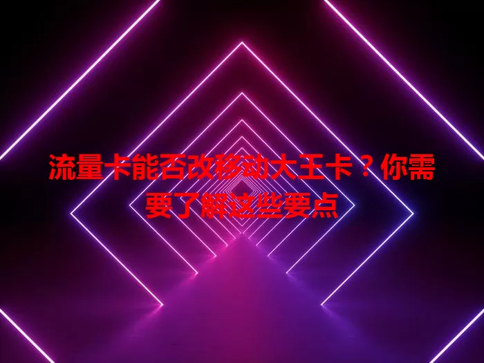 流量卡能否改移动大王卡？你需要了解这些要点