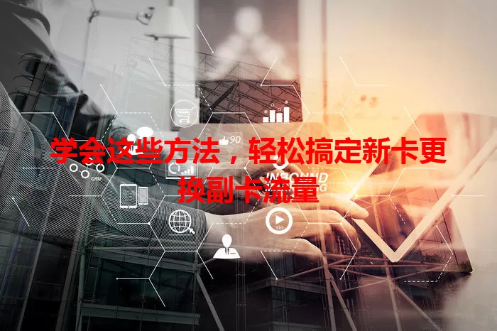 学会这些方法，轻松搞定新卡更换副卡流量