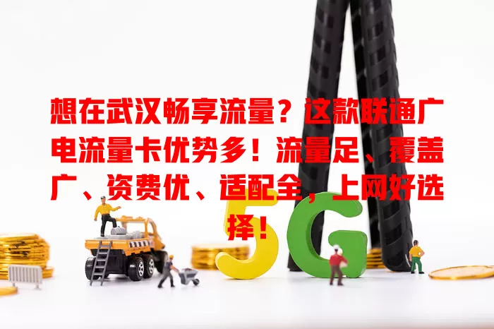 想在武汉畅享流量？这款联通广电流量卡优势多！流量足、覆盖广、资费优、适配全，上网好选择！