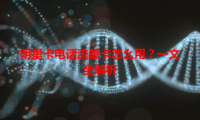 明星卡电话流量卡怎么用？一文全解析