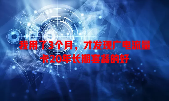 我用了3个月，才发现广电流量卡20年长期套餐的好