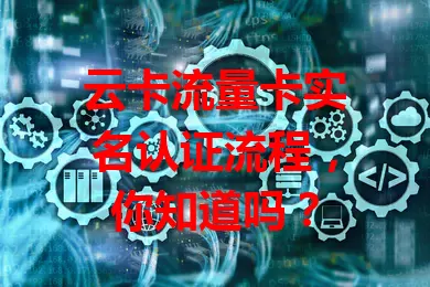 云卡流量卡实名认证流程，你知道吗？