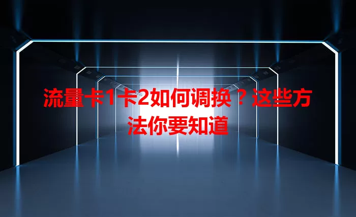 流量卡1卡2如何调换？这些方法你要知道