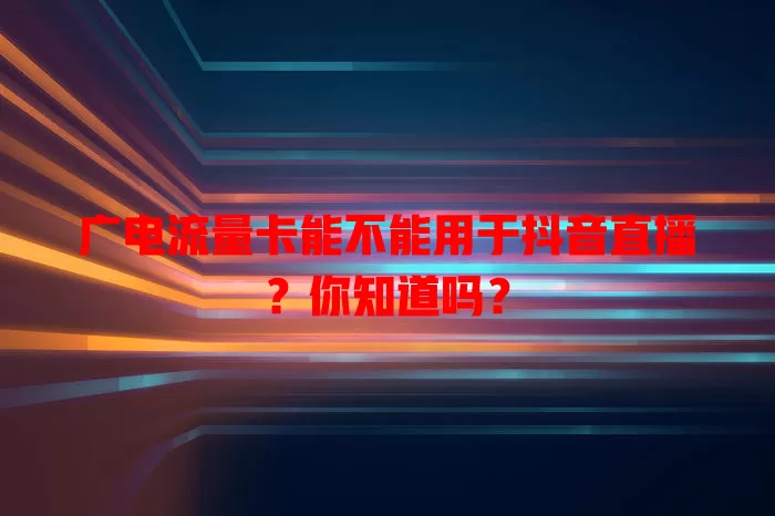 广电流量卡能不能用于抖音直播？你知道吗？