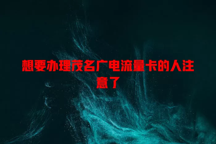 想要办理茂名广电流量卡的人注意了