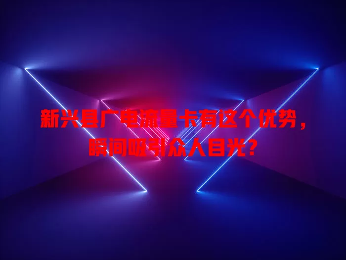 新兴县广电流量卡有这个优势，瞬间吸引众人目光？
