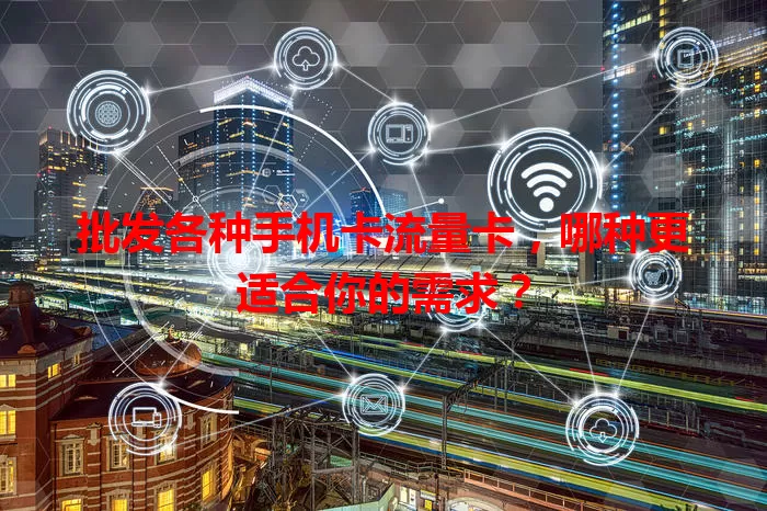 批发各种手机卡流量卡，哪种更适合你的需求？
