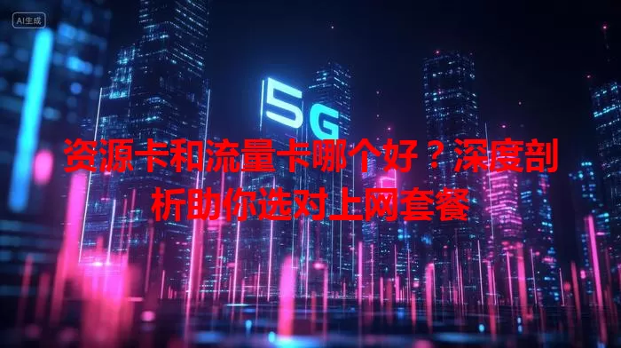 资源卡和流量卡哪个好？深度剖析助你选对上网套餐