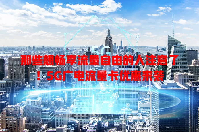 那些想畅享流量自由的人注意了！5G广电流量卡优惠来袭