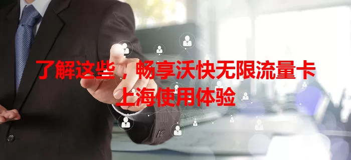 了解这些，畅享沃快无限流量卡上海使用体验