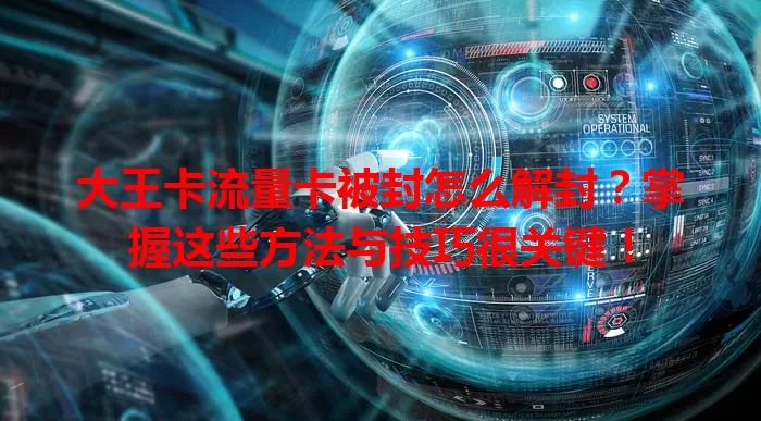 大王卡流量卡被封怎么解封？掌握这些方法与技巧很关键！