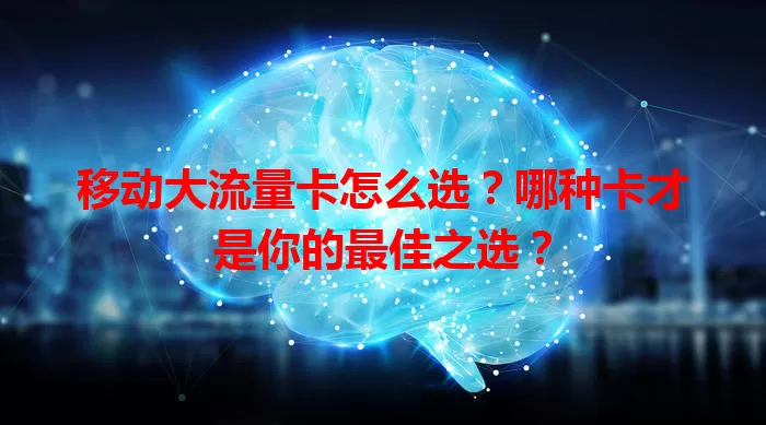 移动大流量卡怎么选？哪种卡才是你的最佳之选？