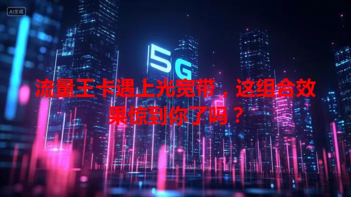 流量王卡遇上光宽带，这组合效果惊到你了吗？