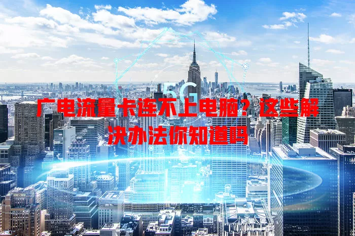 广电流量卡连不上电脑？这些解决办法你知道吗