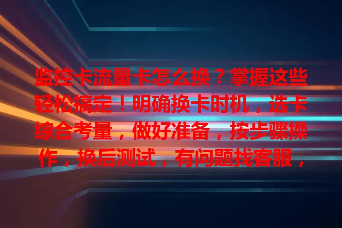 监控卡流量卡怎么换？掌握这些轻松搞定！明确换卡时机，选卡综合考量，做好准备，按步骤操作，换后测试，有问题找客服，让监控设备稳定工作