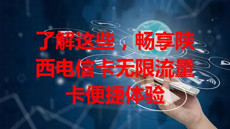 了解这些，畅享陕西电信卡无限流量卡便捷体验