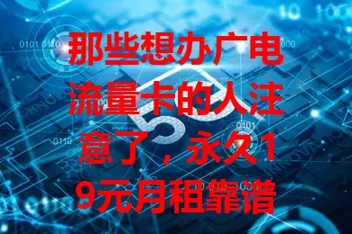 那些想办广电流量卡的人注意了，永久19元月租靠谱吗？
