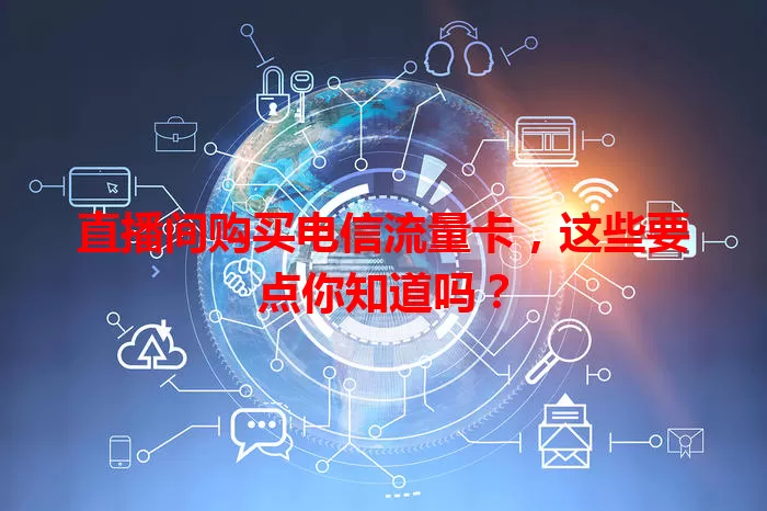 直播间购买电信流量卡，这些要点你知道吗？