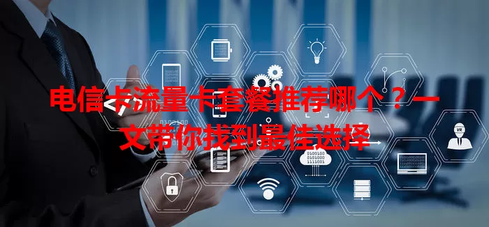 电信卡流量卡套餐推荐哪个？一文带你找到最佳选择