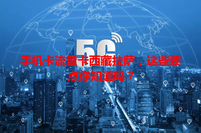 手机卡流量卡西藏拉萨，这些要点你知道吗？