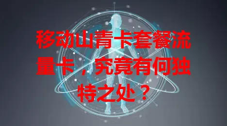 移动山青卡套餐流量卡，究竟有何独特之处？