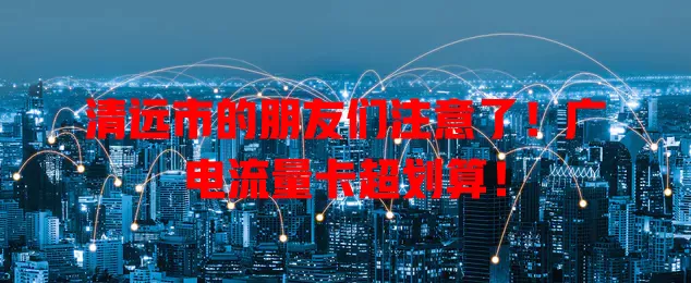 清远市的朋友们注意了！广电流量卡超划算！