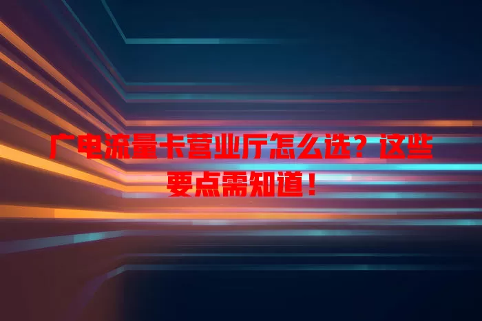广电流量卡营业厅怎么选？这些要点需知道！
