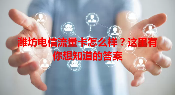 潍坊电信流量卡怎么样？这里有你想知道的答案