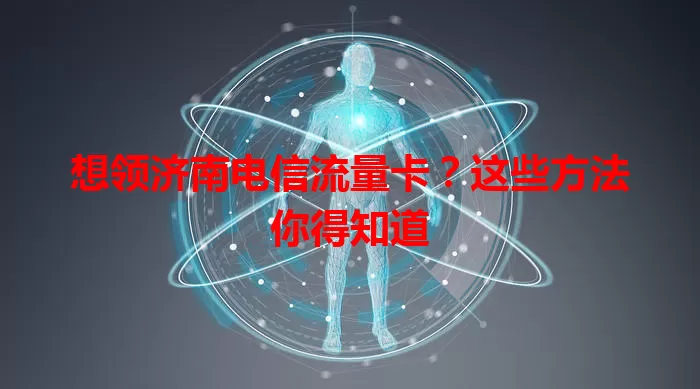 想领济南电信流量卡？这些方法你得知道